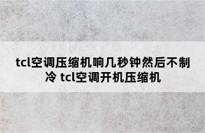 tcl空调压缩机响几秒钟然后不制冷 tcl空调开机压缩机